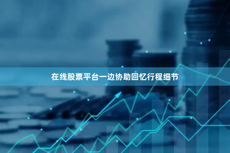 在线股票平台一边协助回忆行程细节