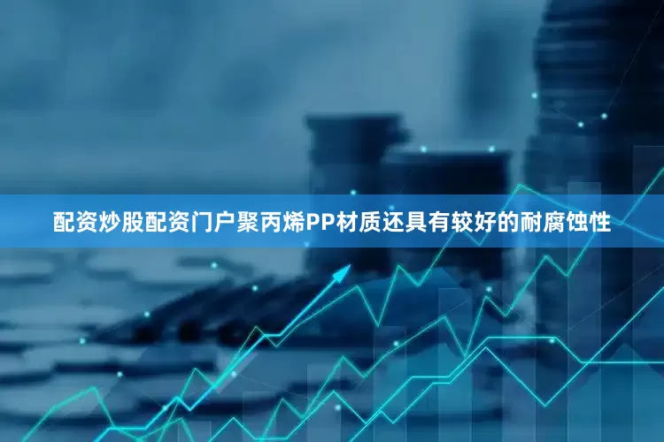 配资炒股配资门户聚丙烯PP材质还具有较好的耐腐蚀性