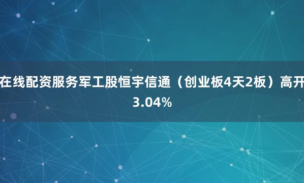 在线配资服务军工股恒宇信通(创业板4天2板)高开3.04%