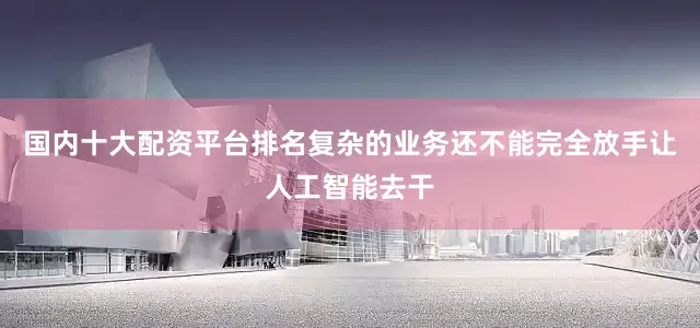 国内十大配资平台排名复杂的业务还不能完全放手让人工智能去干
