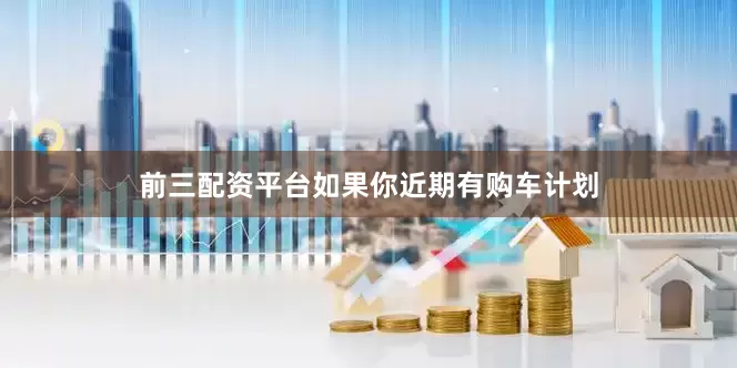 前三配资平台如果你近期有购车计划