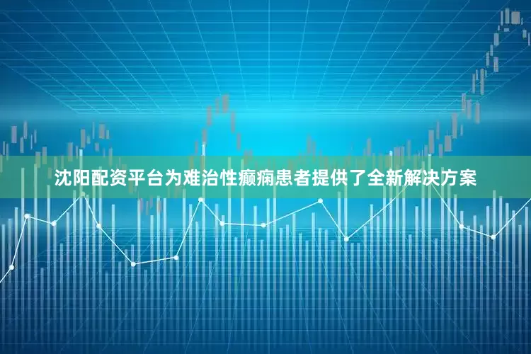 沈阳配资平台为难治性癫痫患者提供了全新解决方案
