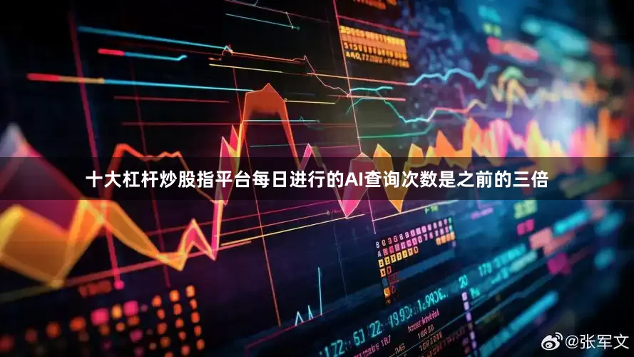十大杠杆炒股指平台每日进行的AI查询次数是之前的三倍