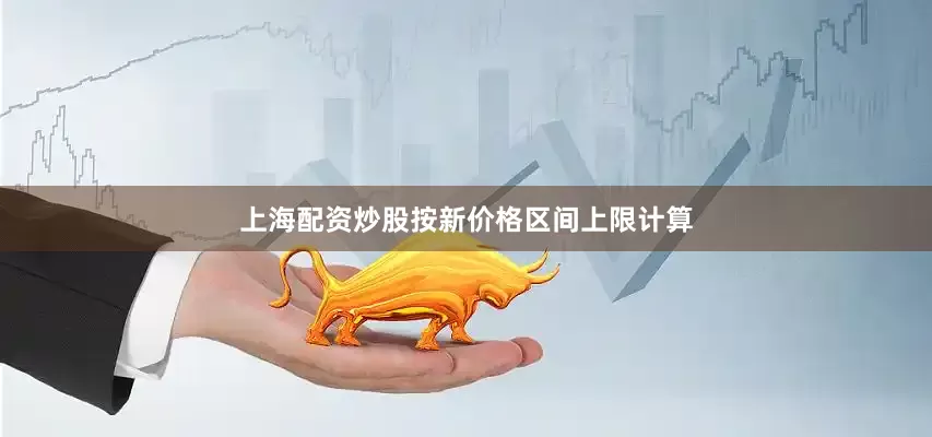 上海配资炒股按新价格区间上限计算
