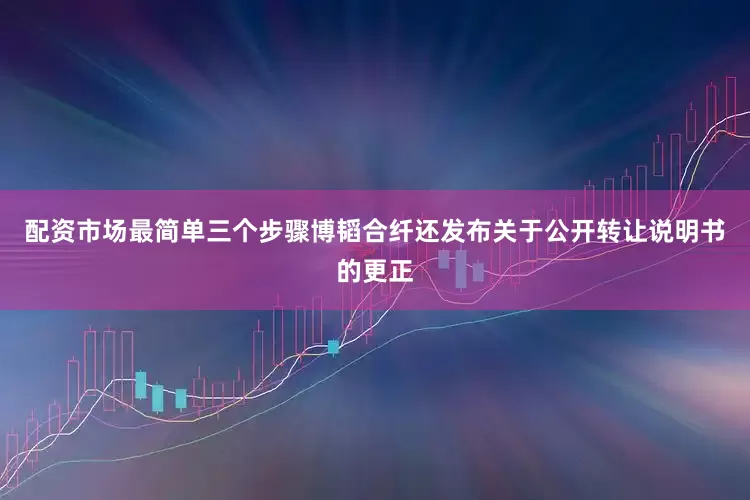 配资市场最简单三个步骤博韬合纤还发布关于公开转让说明书的更正