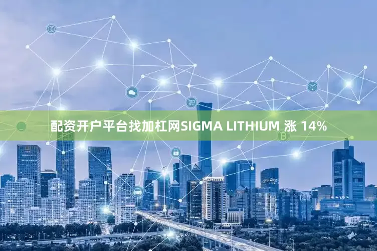 配资开户平台找加杠网SIGMA LITHIUM 涨 14%