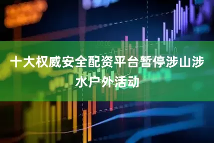十大权威安全配资平台暂停涉山涉水户外活动
