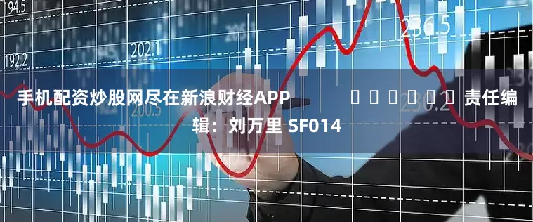 手机配资炒股网尽在新浪财经APP            						责任编辑：刘万里 SF014
