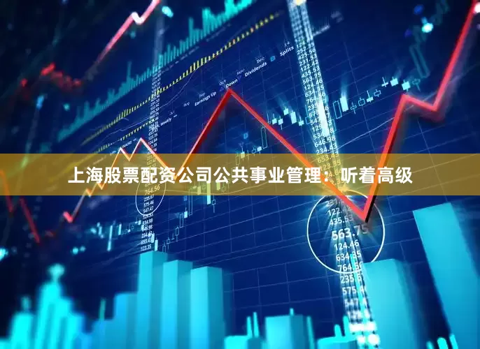 上海股票配资公司公共事业管理：听着高级
