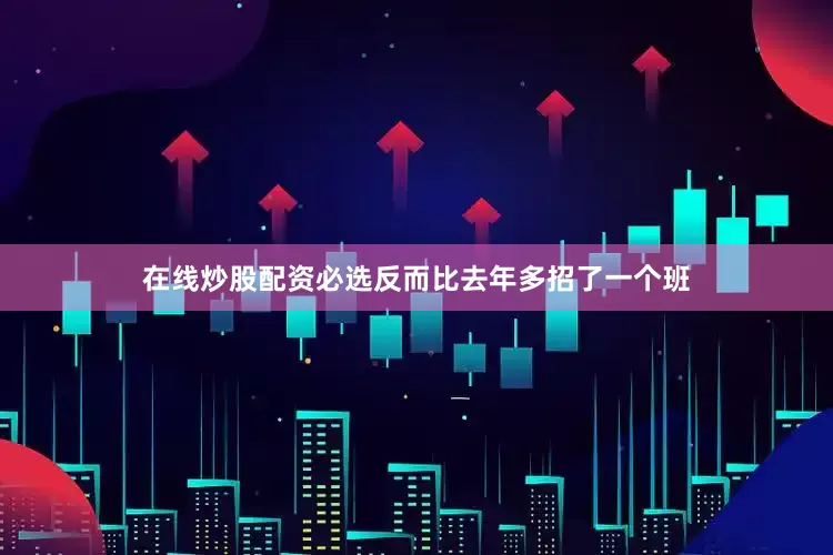 在线炒股配资必选反而比去年多招了一个班