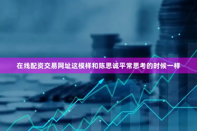 在线配资交易网址这模样和陈思诚平常思考的时候一样