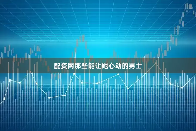 配资网那些能让她心动的男士