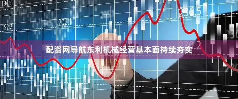 配资网导航东利机械经营基本面持续夯实