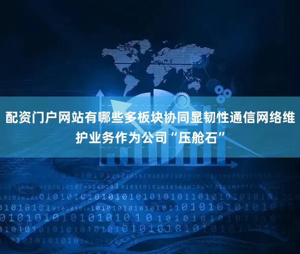 配资门户网站有哪些多板块协同显韧性通信网络维护业务作为公司“压舱石”