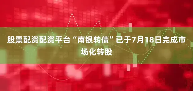 股票配资配资平台“南银转债”已于7月18日完成市场化转股