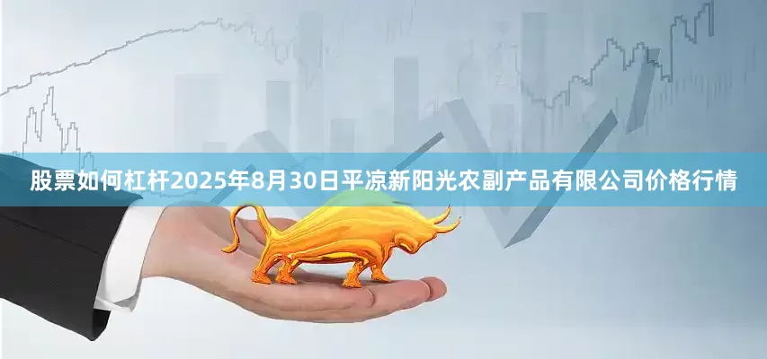 股票如何杠杆2025年8月30日平凉新阳光农副产品有限公司价格行情