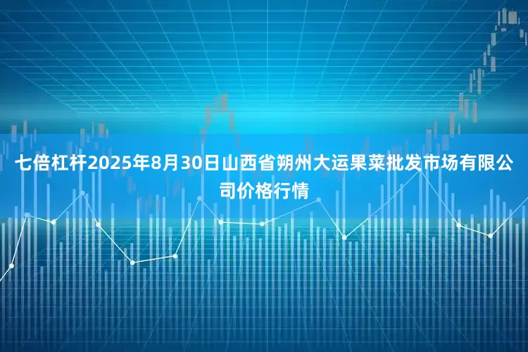 七倍杠杆2025年8月30日山西省朔州大运果菜批发市场有限公司价格行情