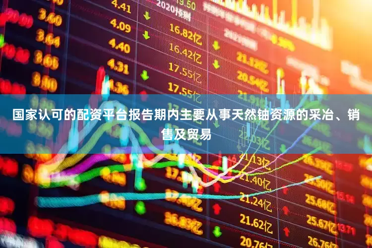 国家认可的配资平台报告期内主要从事天然铀资源的采冶、销售及贸易
