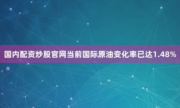 国内配资炒股官网当前国际原油变化率已达1.48%