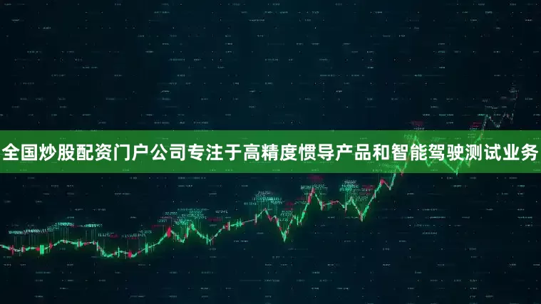 全国炒股配资门户公司专注于高精度惯导产品和智能驾驶测试业务