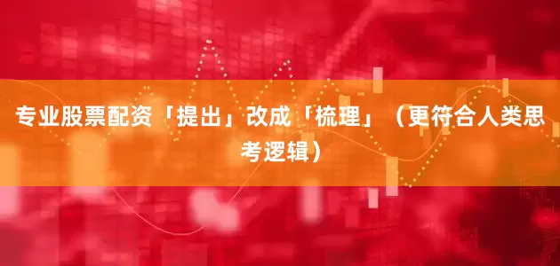 专业股票配资「提出」改成「梳理」（更符合人类思考逻辑）