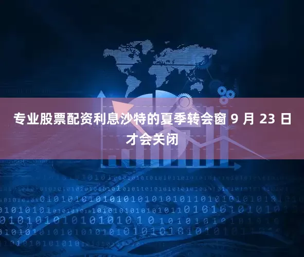 专业股票配资利息沙特的夏季转会窗 9 月 23 日才会关闭