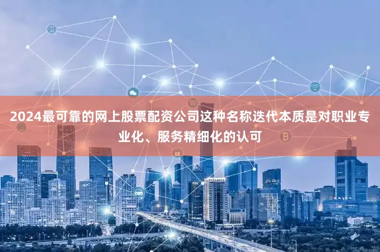 2024最可靠的网上股票配资公司这种名称迭代本质是对职业专业化、服务精细化的认可