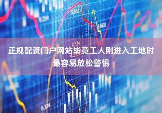 正规配资门户网站毕竟工人刚进入工地时最容易放松警惕