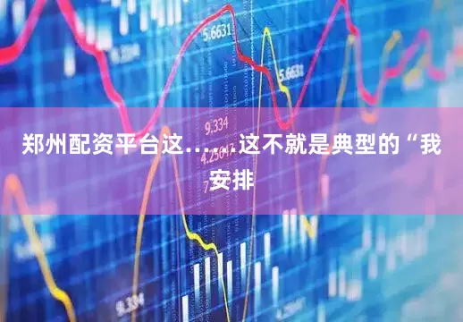 郑州配资平台这……这不就是典型的“我安排