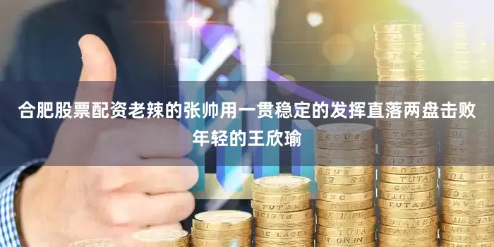 合肥股票配资老辣的张帅用一贯稳定的发挥直落两盘击败年轻的王欣瑜