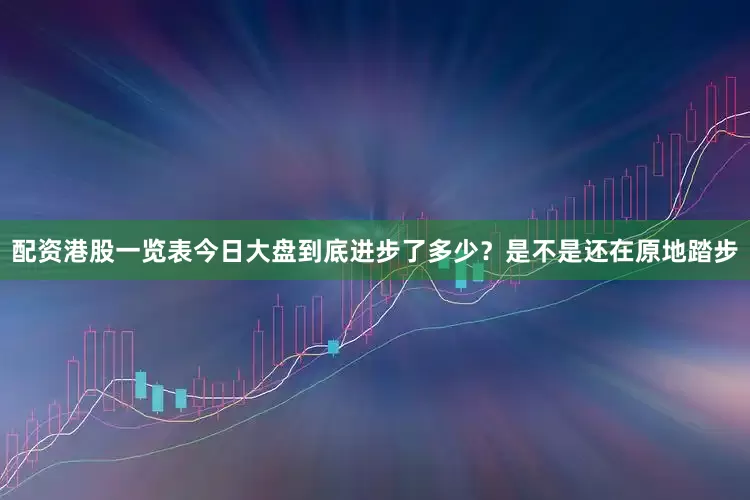 配资港股一览表今日大盘到底进步了多少？是不是还在原地踏步