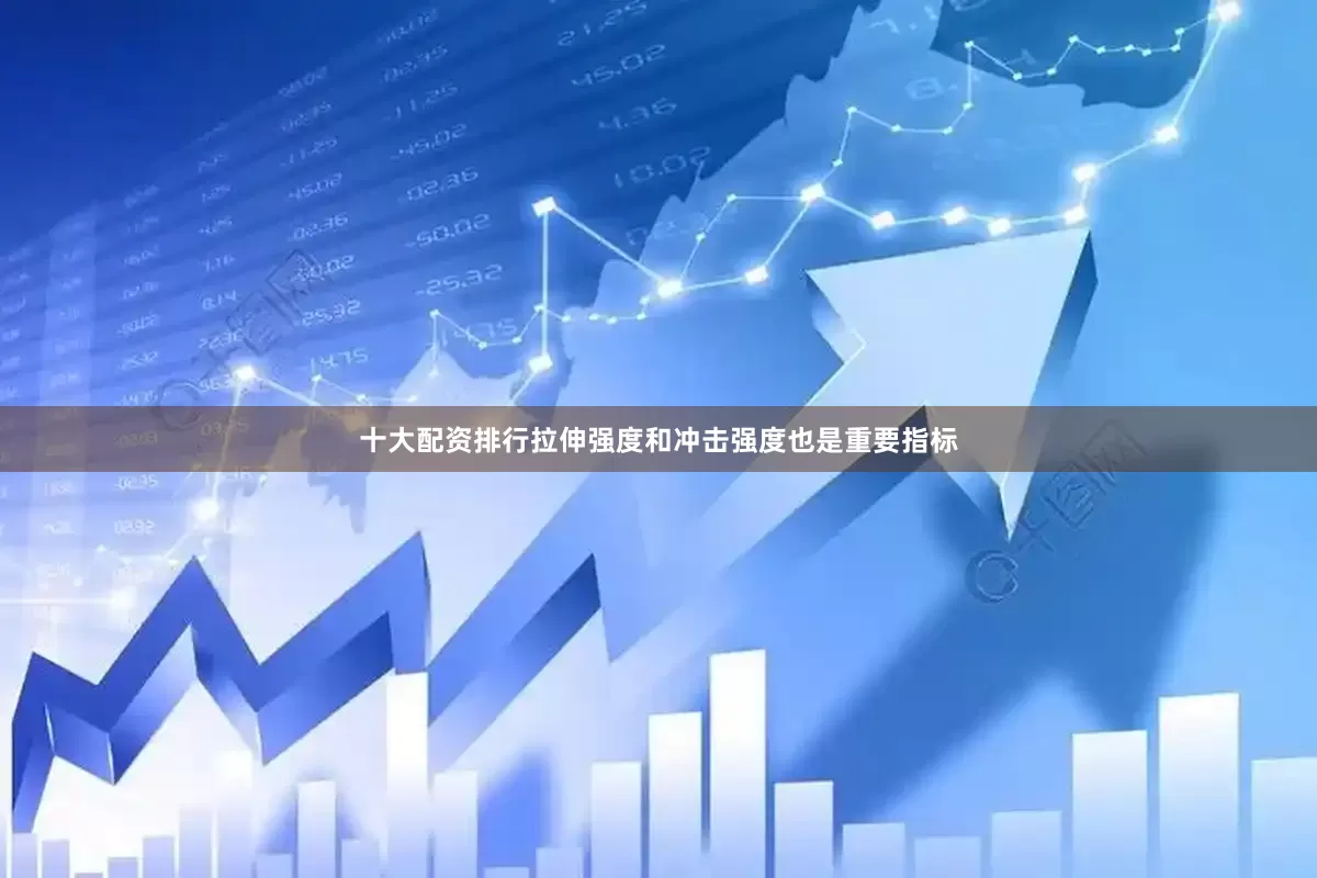 十大配资排行拉伸强度和冲击强度也是重要指标