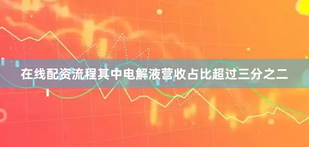 在线配资流程其中电解液营收占比超过三分之二