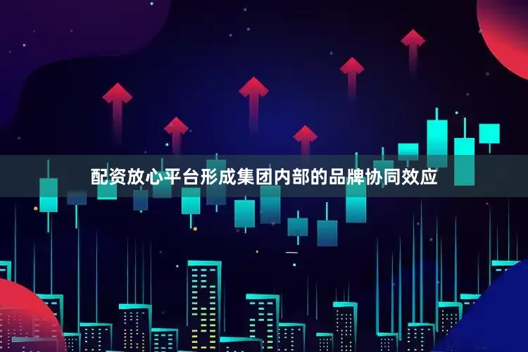 配资放心平台形成集团内部的品牌协同效应