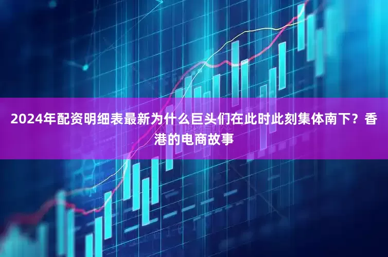 2024年配资明细表最新为什么巨头们在此时此刻集体南下？香港的电商故事