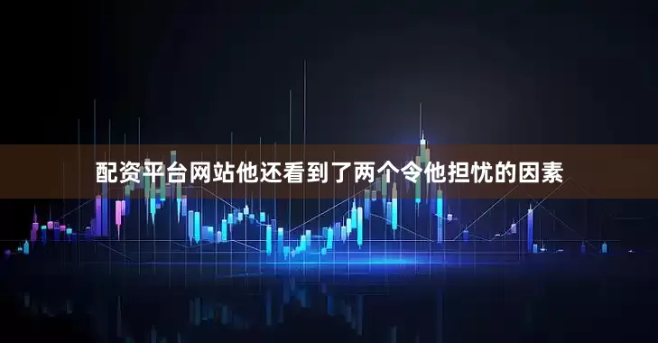 配资平台网站他还看到了两个令他担忧的因素