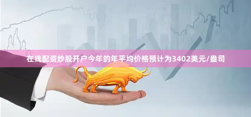 在线配资炒股开户今年的年平均价格预计为3402美元/盎司