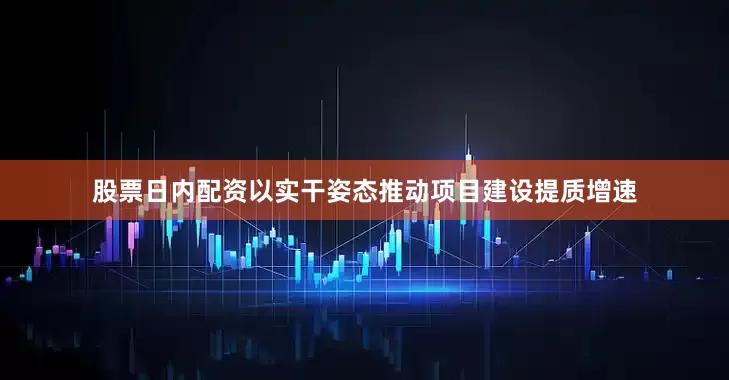 股票日内配资以实干姿态推动项目建设提质增速