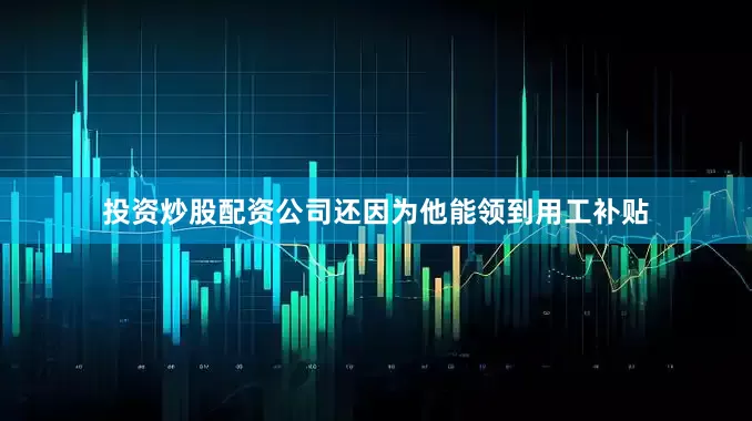 投资炒股配资公司还因为他能领到用工补贴