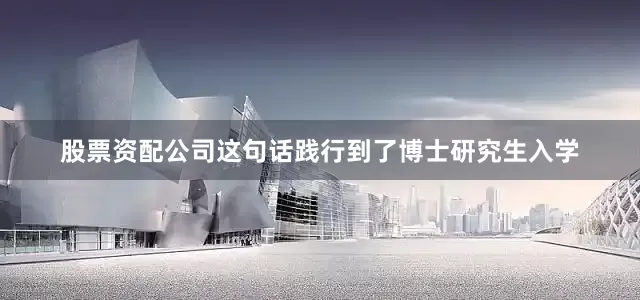 股票资配公司这句话践行到了博士研究生入学