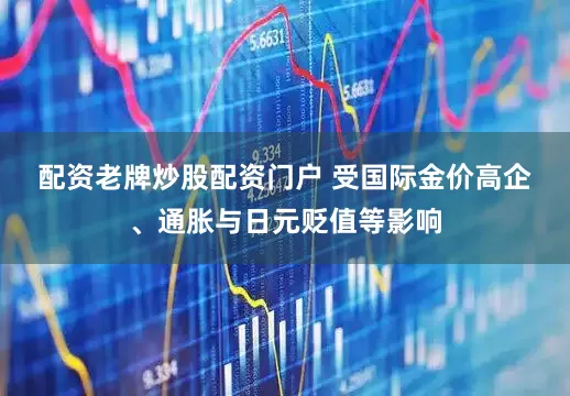 配资老牌炒股配资门户   受国际金价高企、通胀与日元贬值等影响
