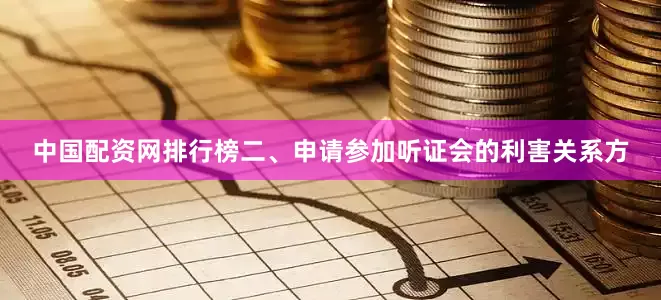 中国配资网排行榜  二、申请参加听证会的利害关系方