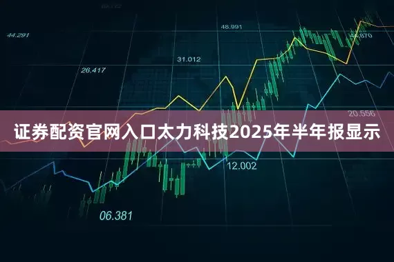 证券配资官网入口  太力科技2025年半年报显示