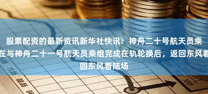 股票配资的最新资讯新华社快讯：神舟二十号航天员乘组将在与神舟二十一号航天员乘组完成在轨轮换后，返回东风着陆场