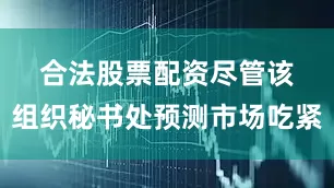 合法股票配资　　尽管该组织秘书处预测市场吃紧