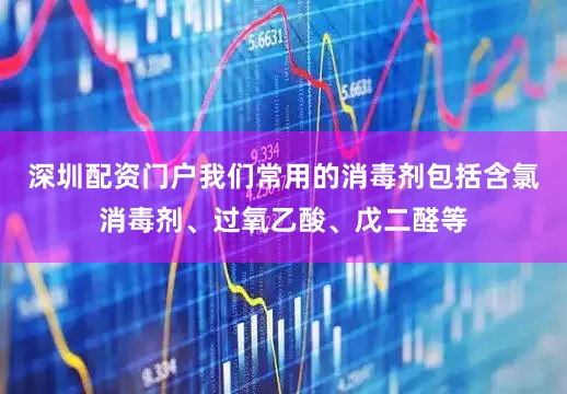 深圳配资门户我们常用的消毒剂包括含氯消毒剂、过氧乙酸、戊二醛等