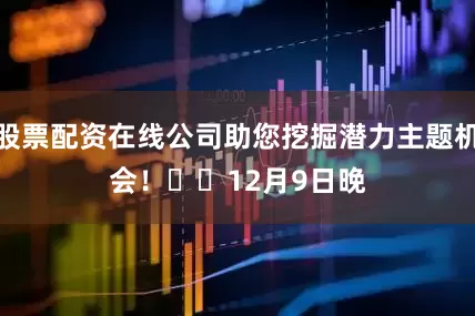 股票配资在线公司助您挖掘潜力主题机会！		　　12月9日晚