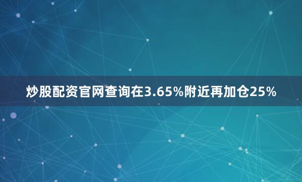 炒股配资官网查询在3.65%附近再加仓25%