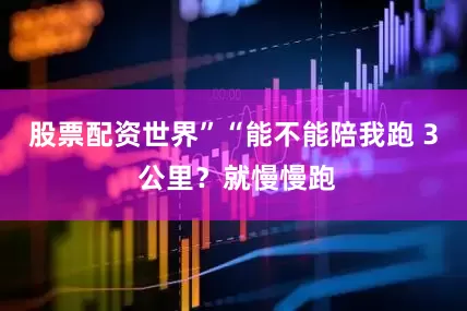 股票配资世界”“能不能陪我跑 3 公里？就慢慢跑