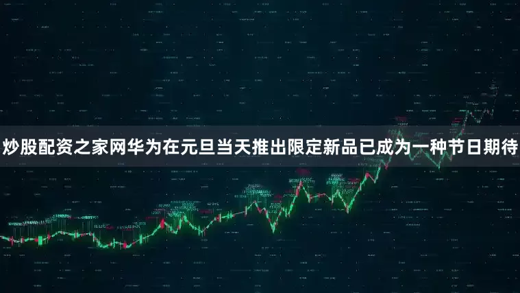 炒股配资之家网华为在元旦当天推出限定新品已成为一种节日期待